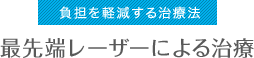 負担を軽減する治療法 最先端レーザーによる治療