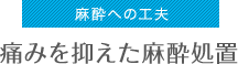 麻酔への工夫痛みを抑えた麻酔処置